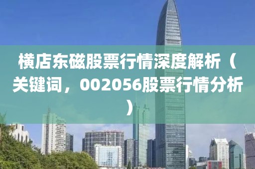 橫店東磁股票行情深度解析（關鍵詞，002056股票行情分析）