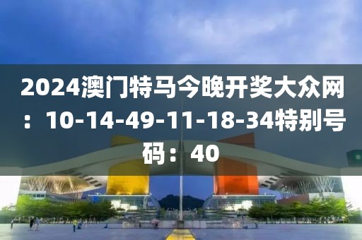 2024澳門特馬今晚開獎大眾網：10-14-49-11-18-34特別號碼：40