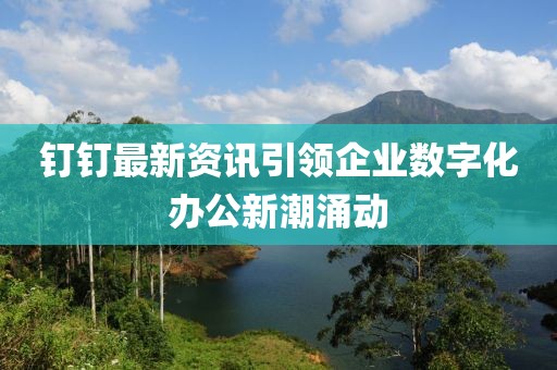 釘釘最新資訊引領企業數字化辦公新潮涌動