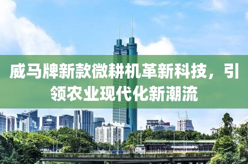 威馬牌新款微耕機革新科技，引領農業現代化新潮流