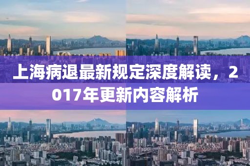 上海病退最新規定深度解讀，2017年更新內容解析