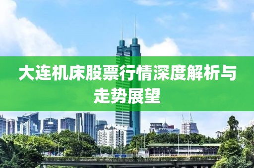 大連機床股票行情深度解析與走勢展望