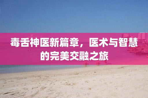 毒舌神醫新篇章，醫術與智慧的完美交融之旅