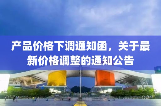 產品價格下調通知函，關于最新價格調整的通知公告