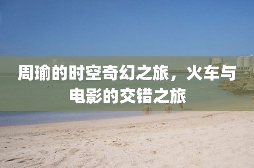 周瑜的時空奇幻之旅，火車與電影的交錯之旅