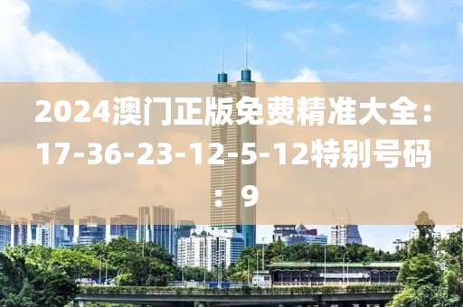 2024澳門正版免費精準大全：17-36-23-12-5-12特別號碼：9