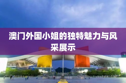 澳門外國小姐的獨特魅力與風采展示