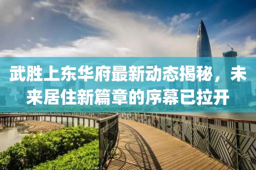武勝上東華府最新動態揭秘，未來居住新篇章的序幕已拉開
