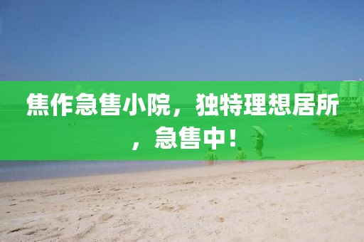 焦作急售小院，獨特理想居所，急售中！