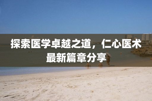 探索醫學卓越之道，仁心醫術最新篇章分享