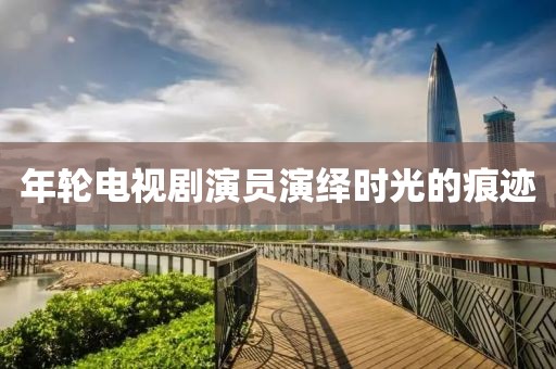 年輪電視劇演員演繹時光的痕跡