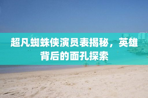 超凡蜘蛛俠演員表揭秘，英雄背后的面孔探索