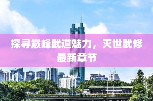探尋巔峰武道魅力，滅世武修最新章節