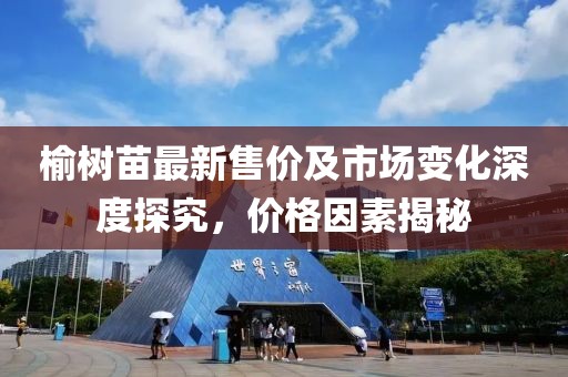 榆樹苗最新售價及市場變化深度探究，價格因素揭秘