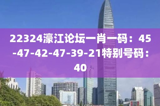 22324濠江論壇一肖一碼：45-47-42-47-39-21特別號碼：40