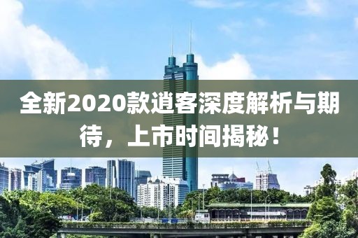 全新2020款逍客深度解析與期待，上市時間揭秘！