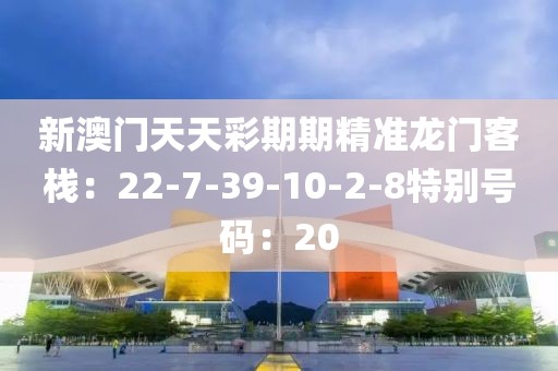 新澳門天天彩期期精準龍門客棧：22-7-39-10-2-8特別號碼：20