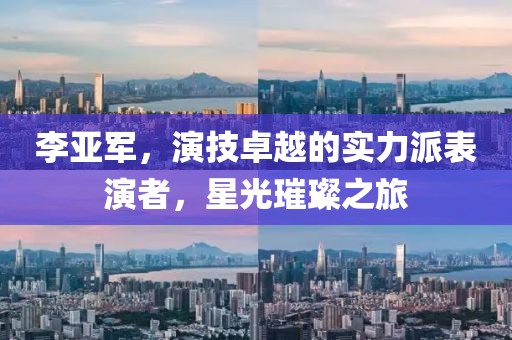 李亞軍，演技卓越的實力派表演者，星光璀璨之旅