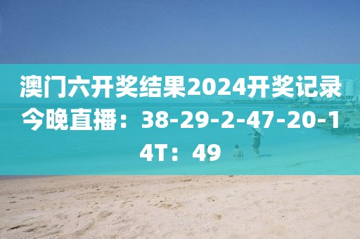 澳門六開獎結果2024開獎記錄今晚直播：38-29-2-47-20-14T：49