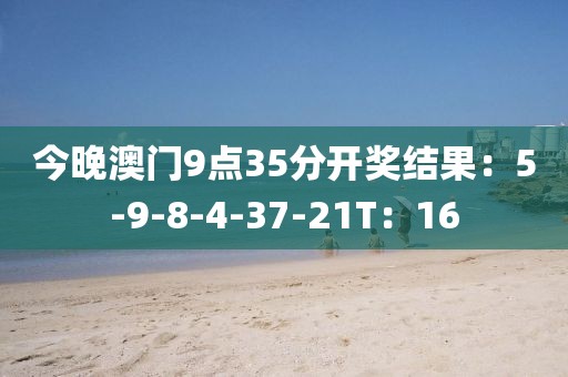 今晚澳門9點35分開獎結果：5-9-8-4-37-21T：16
