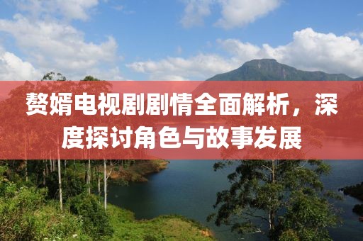 贅婿電視劇劇情全面解析，深度探討角色與故事發展