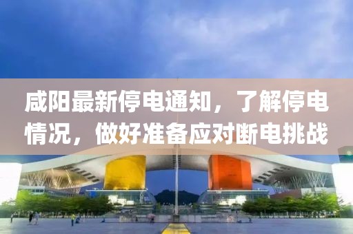 咸陽最新停電通知，了解停電情況，做好準備應對斷電挑戰