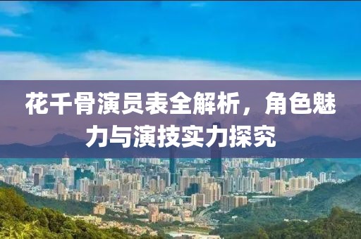 花千骨演員表全解析，角色魅力與演技實力探究