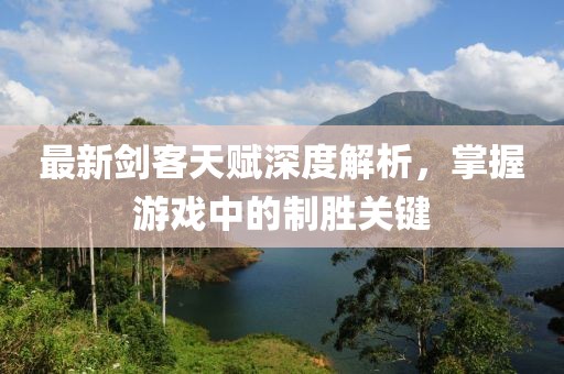 最新劍客天賦深度解析，掌握游戲中的制勝關鍵