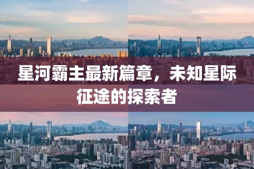 星河霸主最新篇章，未知星際征途的探索者