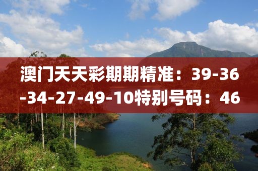 澳門天天彩期期精準：39-36-34-27-49-10特別號碼：46