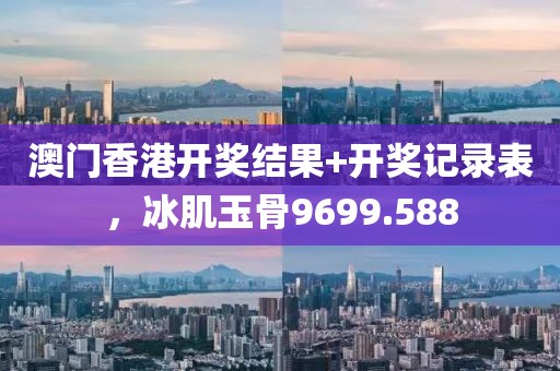 澳門香港開獎結果+開獎記錄表，冰肌玉骨9699.588