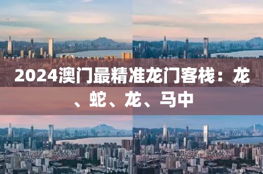 2024澳門最精準龍門客棧：龍、蛇、龍、馬中