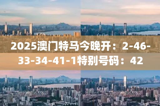2025澳門特馬今晚開：2-46-33-34-41-1特別號碼：42