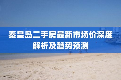 秦皇島二手房最新市場價深度解析及趨勢預測