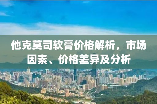 他克莫司軟膏價格解析，市場因素、價格差異及分析