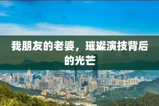 我朋友的老婆，璀璨演技背后的光芒