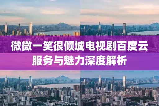 微微一笑很傾城電視劇百度云服務與魅力深度解析