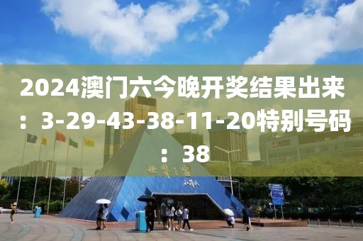 2024澳門六今晚開獎結果出來：3-29-43-38-11-20特別號碼：38