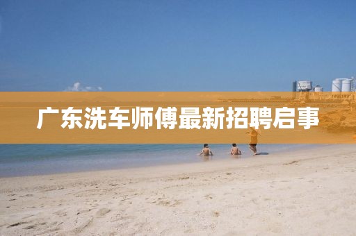 廣東洗車師傅最新招聘啟事