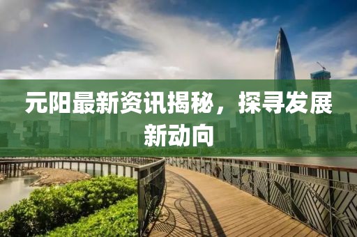 元陽最新資訊揭秘，探尋發展新動向