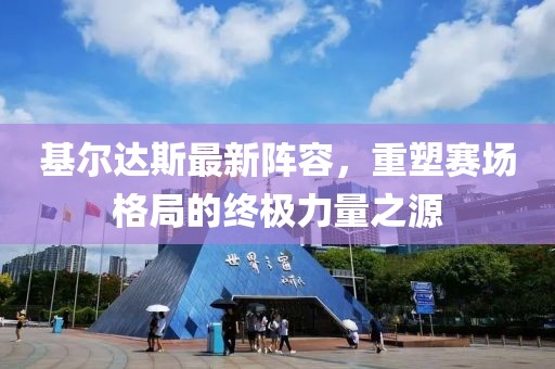 基爾達斯最新陣容，重塑賽場格局的終極力量之源