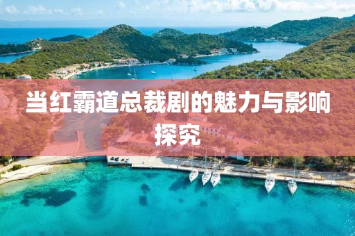 當紅霸道總裁劇的魅力與影響探究