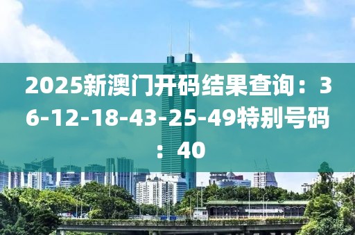 2025新澳門開碼結果查詢：36-12-18-43-25-49特別號碼：40