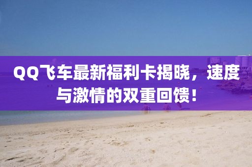 QQ飛車最新福利卡揭曉，速度與激情的雙重回饋！