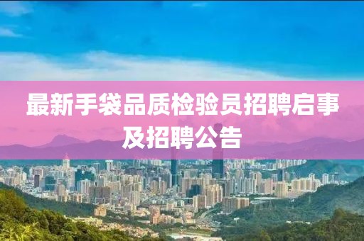 最新手袋品質檢驗員招聘啟事及招聘公告