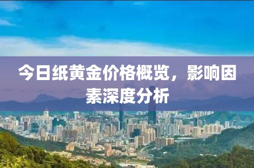 今日紙黃金價格概覽，影響因素深度分析