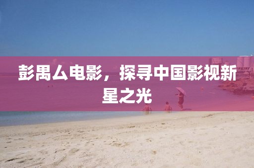 彭禺厶電影，探尋中國影視新星之光