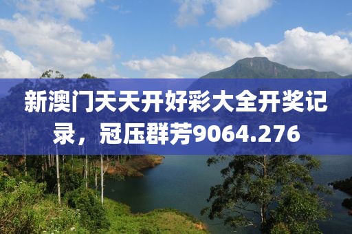 新澳門天天開好彩大全開獎記錄，冠壓群芳9064.276