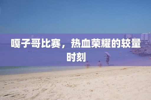 嘎子哥比賽，熱血榮耀的較量時刻