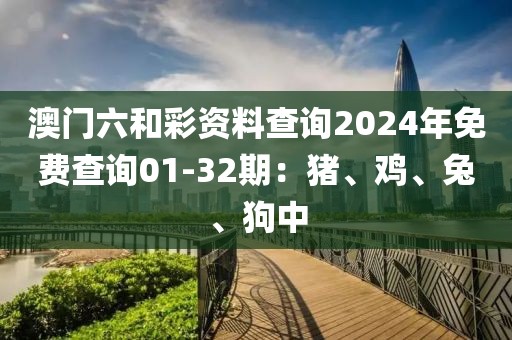 澳門六和彩資料查詢2024年免費查詢01-32期：豬、雞、兔、狗中